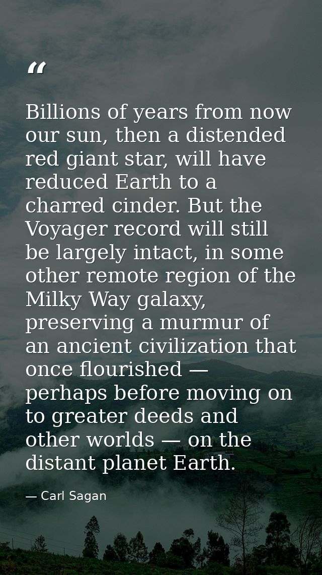 Billions of years from now our sun, then a distended red giant star, will have reduced Earth to a charred cinder. But th — Carl Sagan