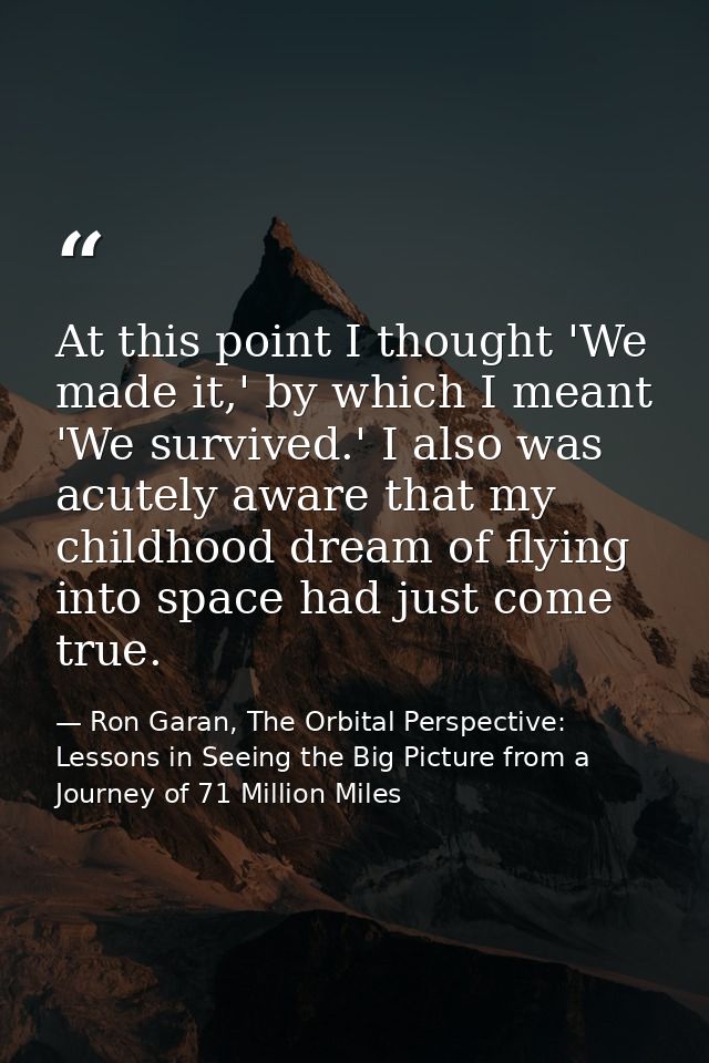 At this point I thought 'We made it,' by which I meant 'We survived.' I also was acutely aware that my childhood dream o — Ron Garan, The Orbital Perspective: Lessons in Seeing the Big Picture from a Journey of 71 Million Miles