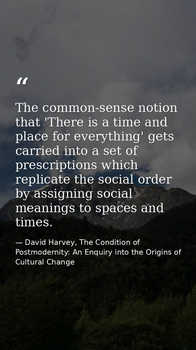 The common-sense notion that 'There is a time and place for everything' gets carried into a set of prescriptions which r — David Harvey, The Condition of Postmodernity: An Enquiry into the Origins of Cultural Change