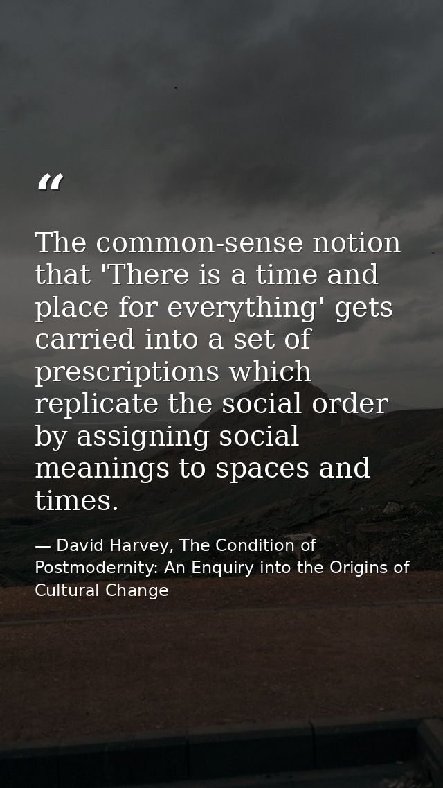 The common-sense notion that 'There is a time and place for everything' gets carried into a set of prescriptions which r — David Harvey, The Condition of Postmodernity: An Enquiry into the Origins of Cultural Change