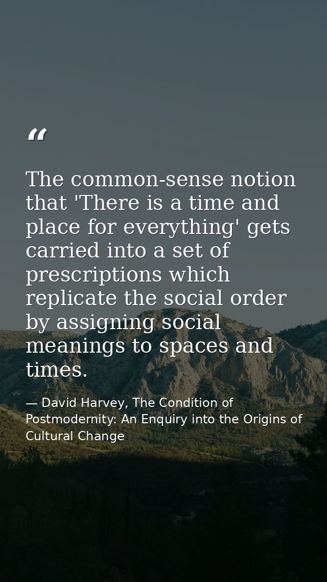 The common-sense notion that 'There is a time and place for everything' gets carried into a set of prescriptions which r — David Harvey, The Condition of Postmodernity: An Enquiry into the Origins of Cultural Change