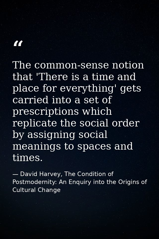 The common-sense notion that 'There is a time and place for everything' gets carried into a set of prescriptions which r — David Harvey, The Condition of Postmodernity: An Enquiry into the Origins of Cultural Change