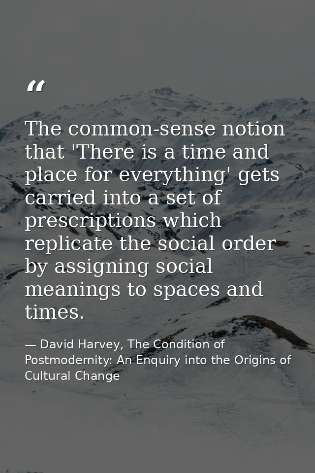 The common-sense notion that 'There is a time and place for everything' gets carried into a set of prescriptions which r — David Harvey, The Condition of Postmodernity: An Enquiry into the Origins of Cultural Change