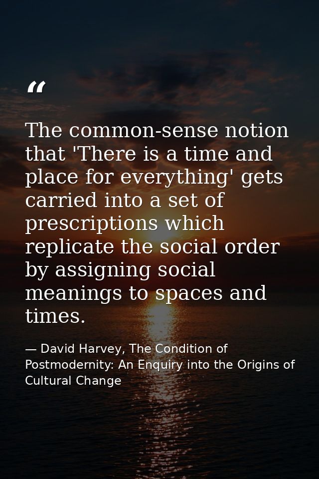 The common-sense notion that 'There is a time and place for everything' gets carried into a set of prescriptions which r — David Harvey, The Condition of Postmodernity: An Enquiry into the Origins of Cultural Change