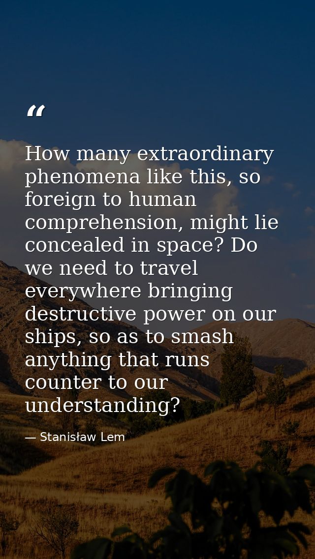 How many extraordinary phenomena like this, so foreign to human comprehension, might lie concealed in space? Do we need  — Stanisław Lem