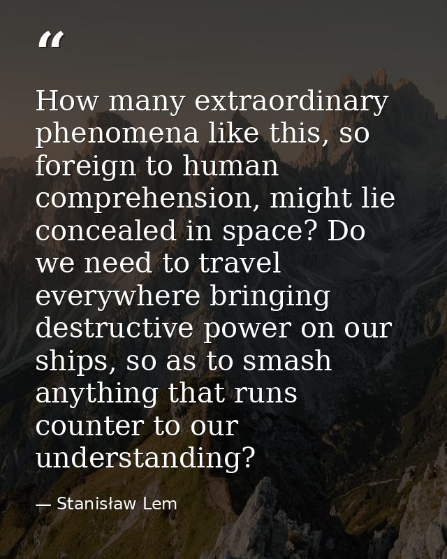 How many extraordinary phenomena like this, so foreign to human comprehension, might lie concealed in space? Do we need  — Stanisław Lem