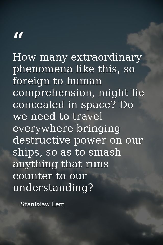 How many extraordinary phenomena like this, so foreign to human comprehension, might lie concealed in space? Do we need  — Stanisław Lem