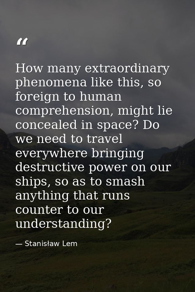 How many extraordinary phenomena like this, so foreign to human comprehension, might lie concealed in space? Do we need  — Stanisław Lem