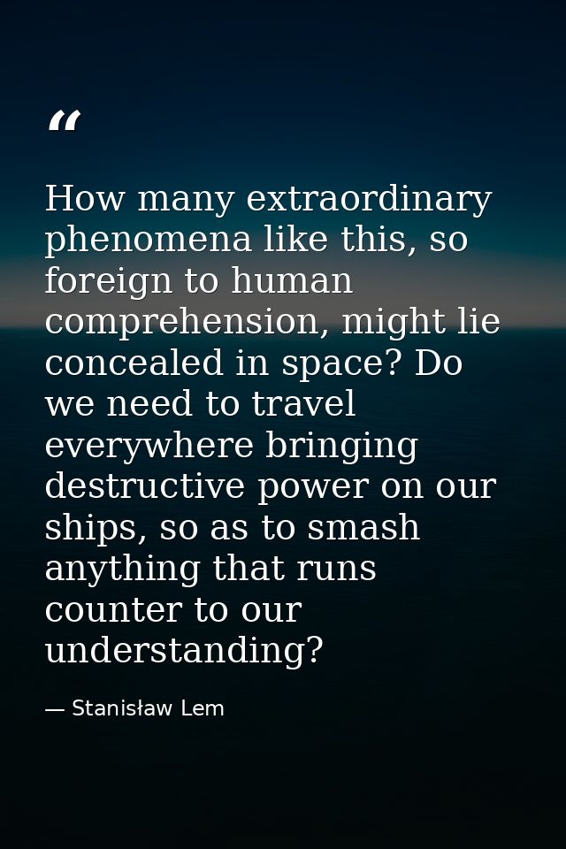How many extraordinary phenomena like this, so foreign to human comprehension, might lie concealed in space? Do we need  — Stanisław Lem