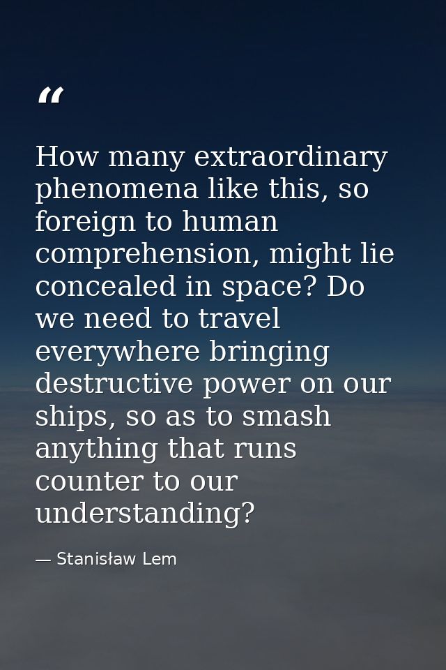 How many extraordinary phenomena like this, so foreign to human comprehension, might lie concealed in space? Do we need  — Stanisław Lem
