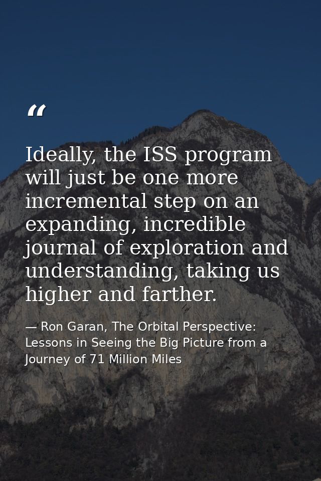 Ideally, the ISS program will just be one more incremental step on an expanding, incredible journal of exploration and u — Ron Garan, The Orbital Perspective: Lessons in Seeing the Big Picture from a Journey of 71 Million Miles