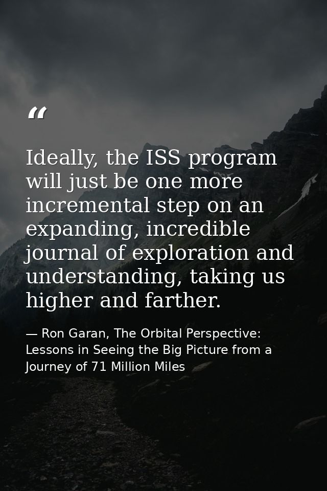 Ideally, the ISS program will just be one more incremental step on an expanding, incredible journal of exploration and u — Ron Garan, The Orbital Perspective: Lessons in Seeing the Big Picture from a Journey of 71 Million Miles