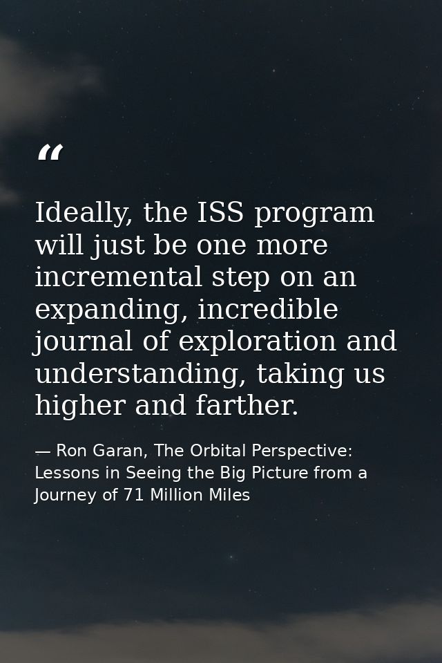Ideally, the ISS program will just be one more incremental step on an expanding, incredible journal of exploration and u — Ron Garan, The Orbital Perspective: Lessons in Seeing the Big Picture from a Journey of 71 Million Miles