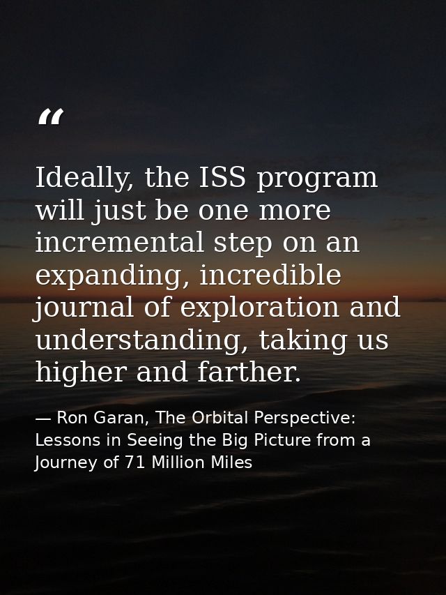 Ideally, the ISS program will just be one more incremental step on an expanding, incredible journal of exploration and u — Ron Garan, The Orbital Perspective: Lessons in Seeing the Big Picture from a Journey of 71 Million Miles