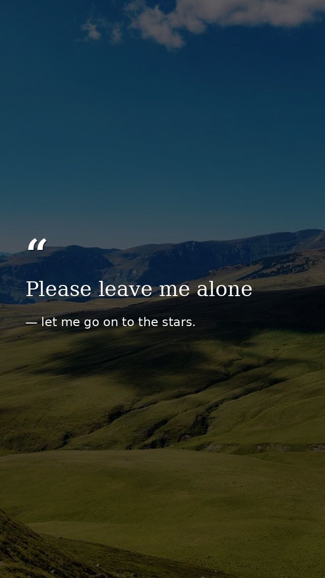 Please leave me alone — let me go on to the stars.