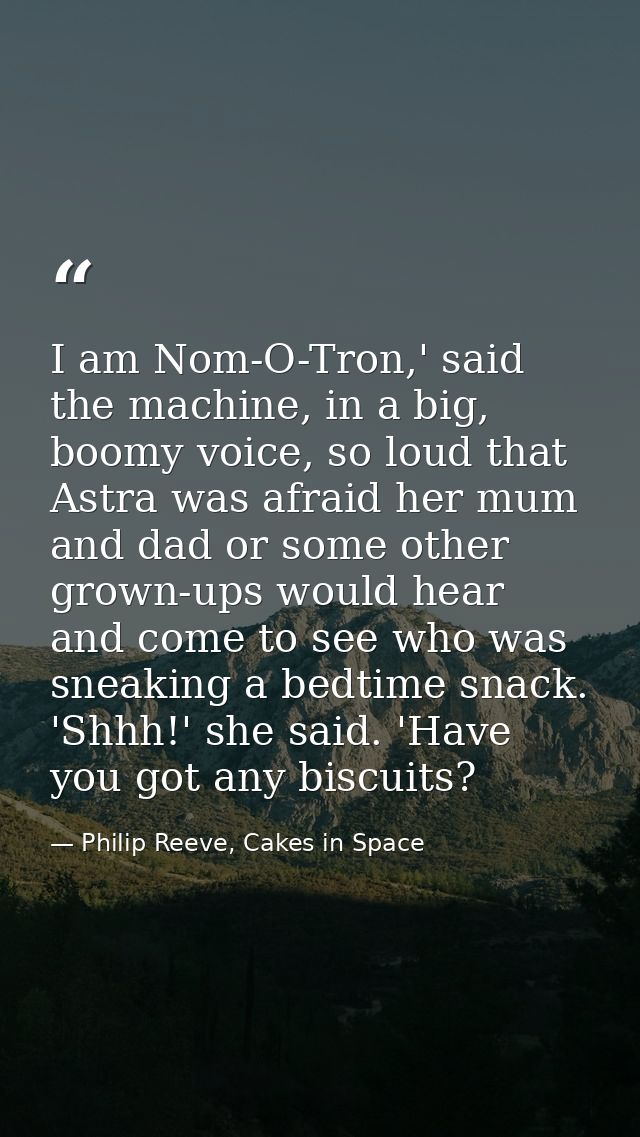 I am Nom-O-Tron,' said the machine, in a big, boomy voice, so loud that Astra was afraid her mum and dad or some other g — Philip Reeve, Cakes in Space