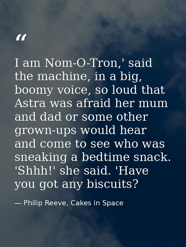 I am Nom-O-Tron,' said the machine, in a big, boomy voice, so loud that Astra was afraid her mum and dad or some other g — Philip Reeve, Cakes in Space