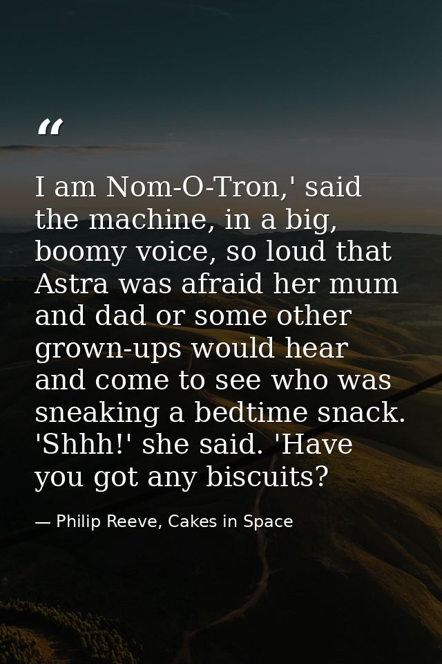 I am Nom-O-Tron,' said the machine, in a big, boomy voice, so loud that Astra was afraid her mum and dad or some other g — Philip Reeve, Cakes in Space