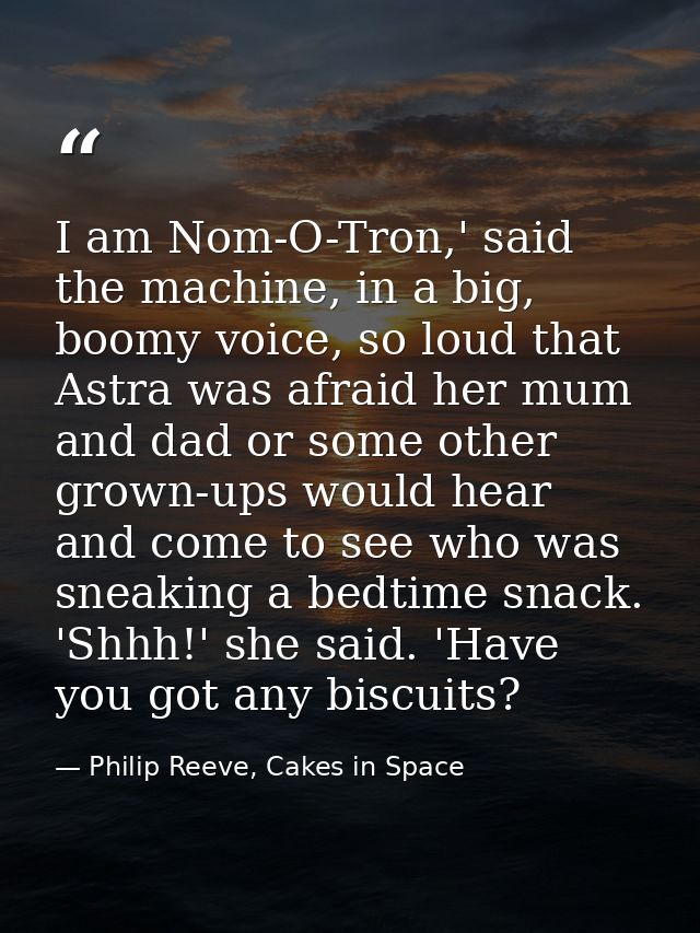 I am Nom-O-Tron,' said the machine, in a big, boomy voice, so loud that Astra was afraid her mum and dad or some other g — Philip Reeve, Cakes in Space