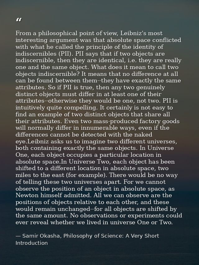 From a philosophical point of view, Leibniz's most interesting argument was that absolute space conflicted with what he  — Samir Okasha, Philosophy of Science: A Very Short Introduction