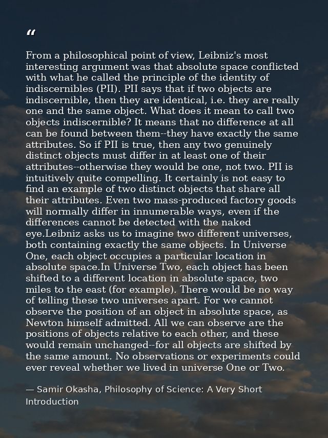 From a philosophical point of view, Leibniz's most interesting argument was that absolute space conflicted with what he  — Samir Okasha, Philosophy of Science: A Very Short Introduction