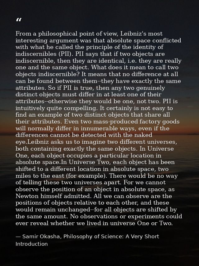 From a philosophical point of view, Leibniz's most interesting argument was that absolute space conflicted with what he  — Samir Okasha, Philosophy of Science: A Very Short Introduction