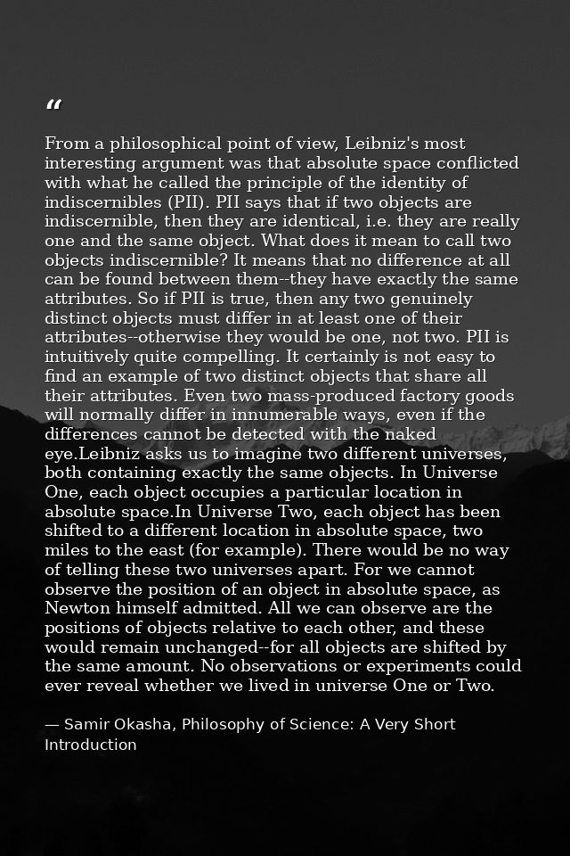 From a philosophical point of view, Leibniz's most interesting argument was that absolute space conflicted with what he  — Samir Okasha, Philosophy of Science: A Very Short Introduction