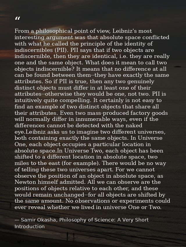From a philosophical point of view, Leibniz's most interesting argument was that absolute space conflicted with what he  — Samir Okasha, Philosophy of Science: A Very Short Introduction