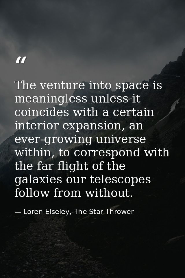 The venture into space is meaningless unless it coincides with a certain interior expansion, an ever-growing universe wi — Loren Eiseley, The Star Thrower