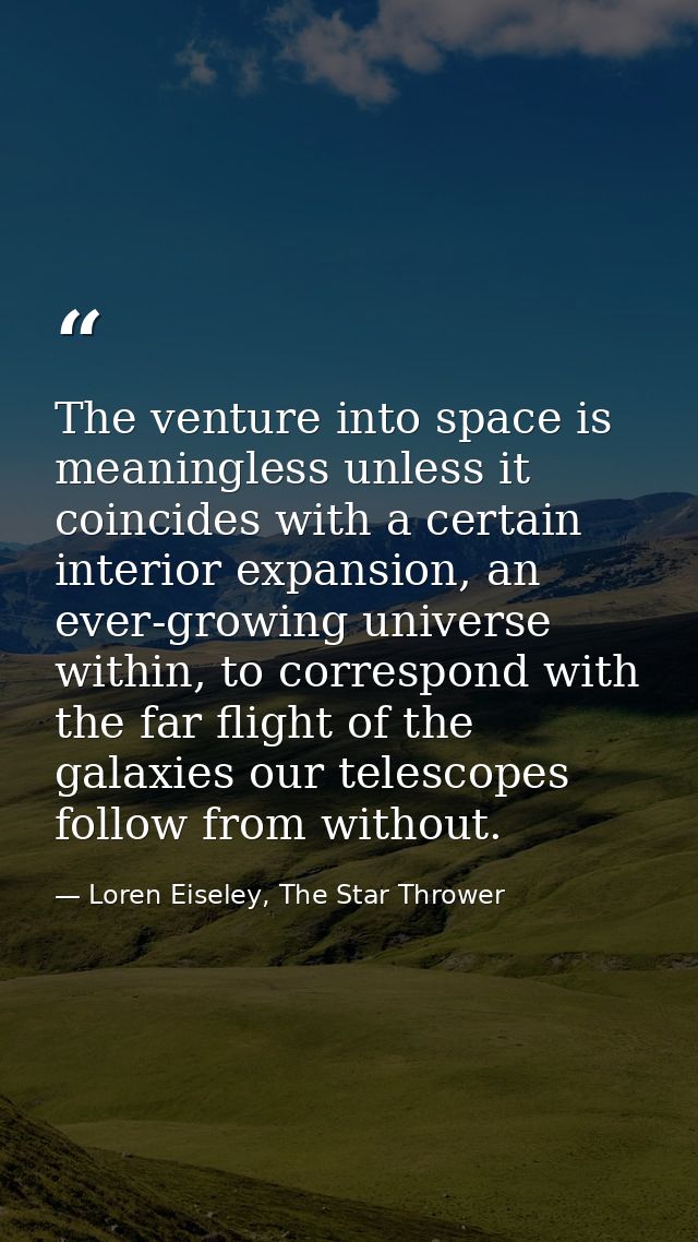 The venture into space is meaningless unless it coincides with a certain interior expansion, an ever-growing universe wi — Loren Eiseley, The Star Thrower