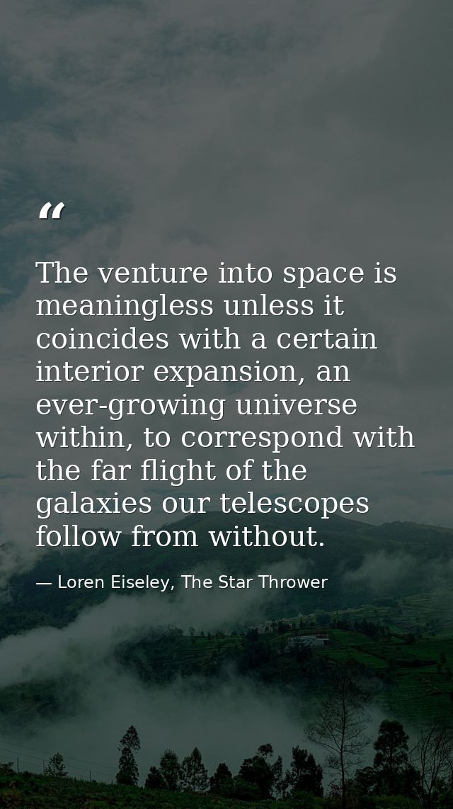 The venture into space is meaningless unless it coincides with a certain interior expansion, an ever-growing universe wi — Loren Eiseley, The Star Thrower