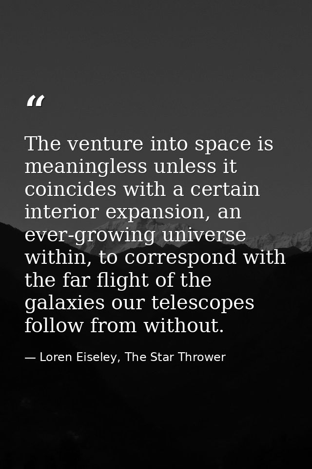 The venture into space is meaningless unless it coincides with a certain interior expansion, an ever-growing universe wi — Loren Eiseley, The Star Thrower