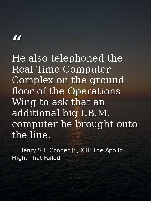 He also telephoned the Real Time Computer Complex on the ground floor of the Operations Wing to ask that an additional b — Henry S.F. Cooper Jr., XIII: The Apollo Flight That Failed
