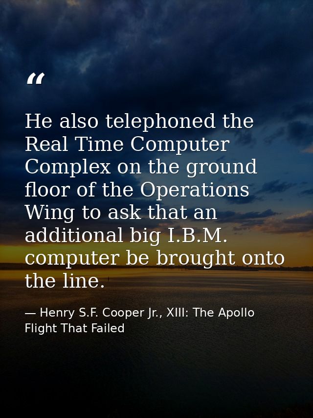 He also telephoned the Real Time Computer Complex on the ground floor of the Operations Wing to ask that an additional b — Henry S.F. Cooper Jr., XIII: The Apollo Flight That Failed
