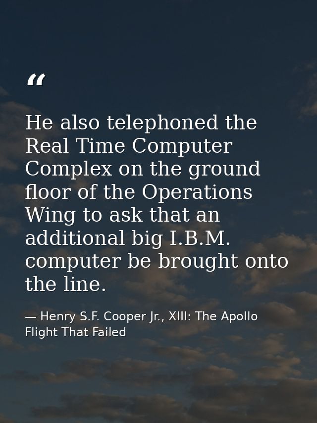 He also telephoned the Real Time Computer Complex on the ground floor of the Operations Wing to ask that an additional b — Henry S.F. Cooper Jr., XIII: The Apollo Flight That Failed