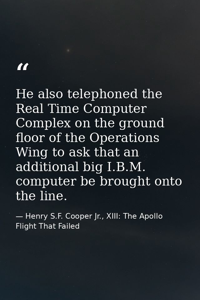 He also telephoned the Real Time Computer Complex on the ground floor of the Operations Wing to ask that an additional b — Henry S.F. Cooper Jr., XIII: The Apollo Flight That Failed