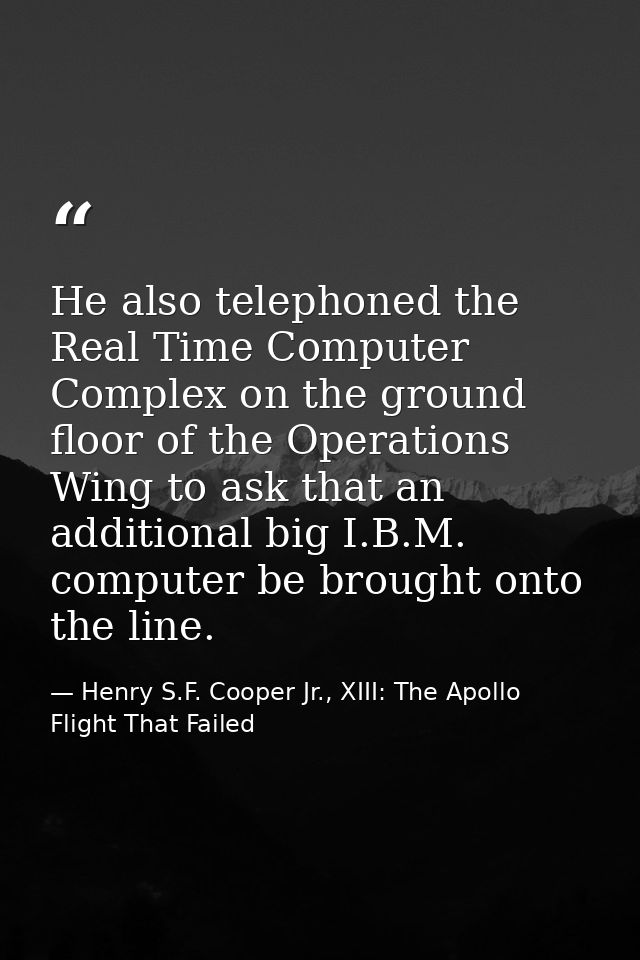 He also telephoned the Real Time Computer Complex on the ground floor of the Operations Wing to ask that an additional b — Henry S.F. Cooper Jr., XIII: The Apollo Flight That Failed