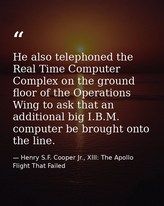 He also telephoned the Real Time Computer Complex on the ground floor of the Operations Wing to ask that an additional b — Henry S.F. Cooper Jr., XIII: The Apollo Flight That Failed