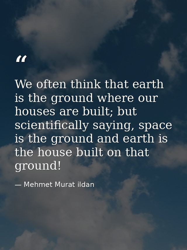 We often think that earth is the ground where our houses are built; but scientifically saying, space is the ground and e — Mehmet Murat ildan