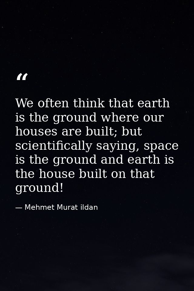 We often think that earth is the ground where our houses are built; but scientifically saying, space is the ground and e — Mehmet Murat ildan