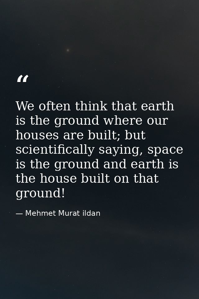 We often think that earth is the ground where our houses are built; but scientifically saying, space is the ground and e — Mehmet Murat ildan