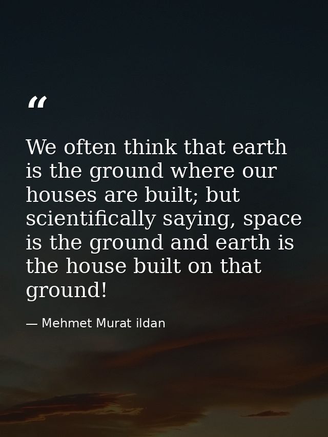 We often think that earth is the ground where our houses are built; but scientifically saying, space is the ground and e — Mehmet Murat ildan