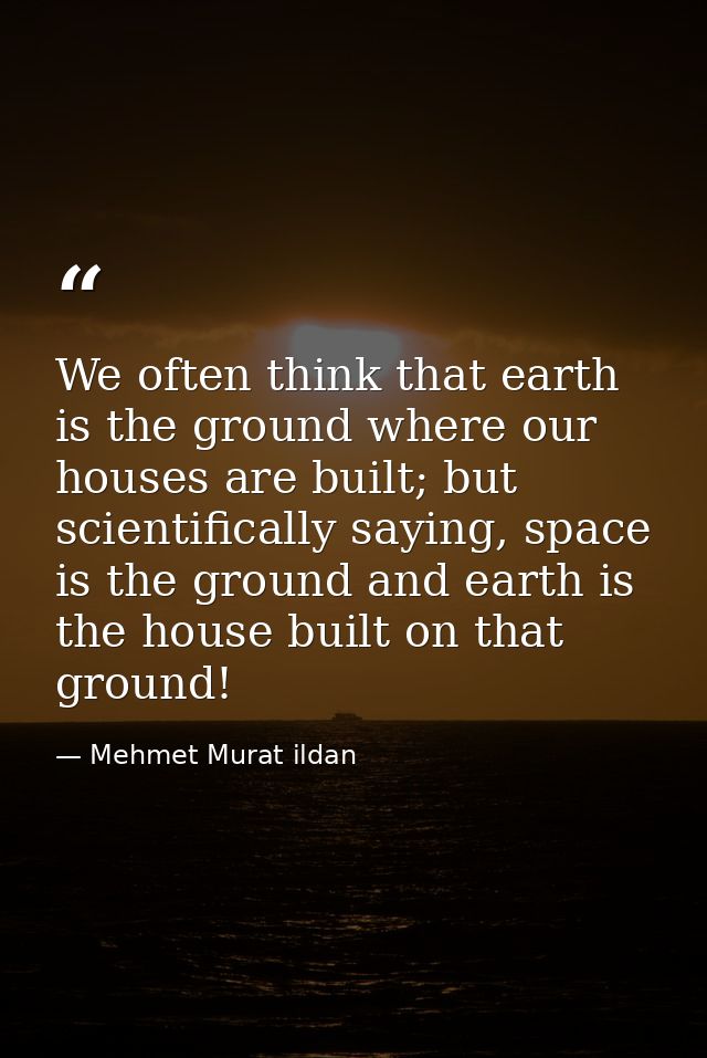 We often think that earth is the ground where our houses are built; but scientifically saying, space is the ground and e — Mehmet Murat ildan