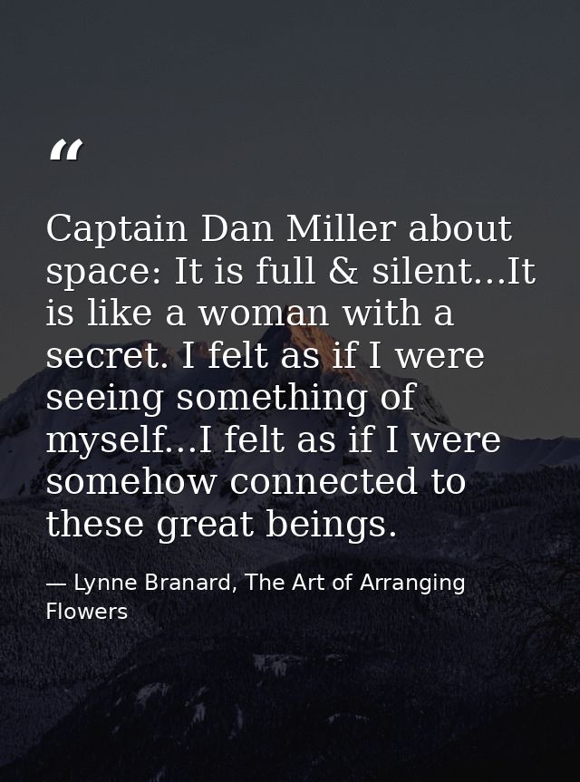 Captain Dan Miller about space: It is full & silent...It is like a woman with a secret. I felt as if I were seeing somet — Lynne Branard, The Art of Arranging Flowers