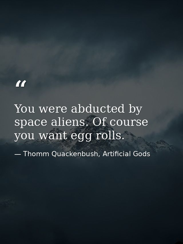 You were abducted by space aliens. Of course you want egg rolls. — Thomm Quackenbush, Artificial Gods