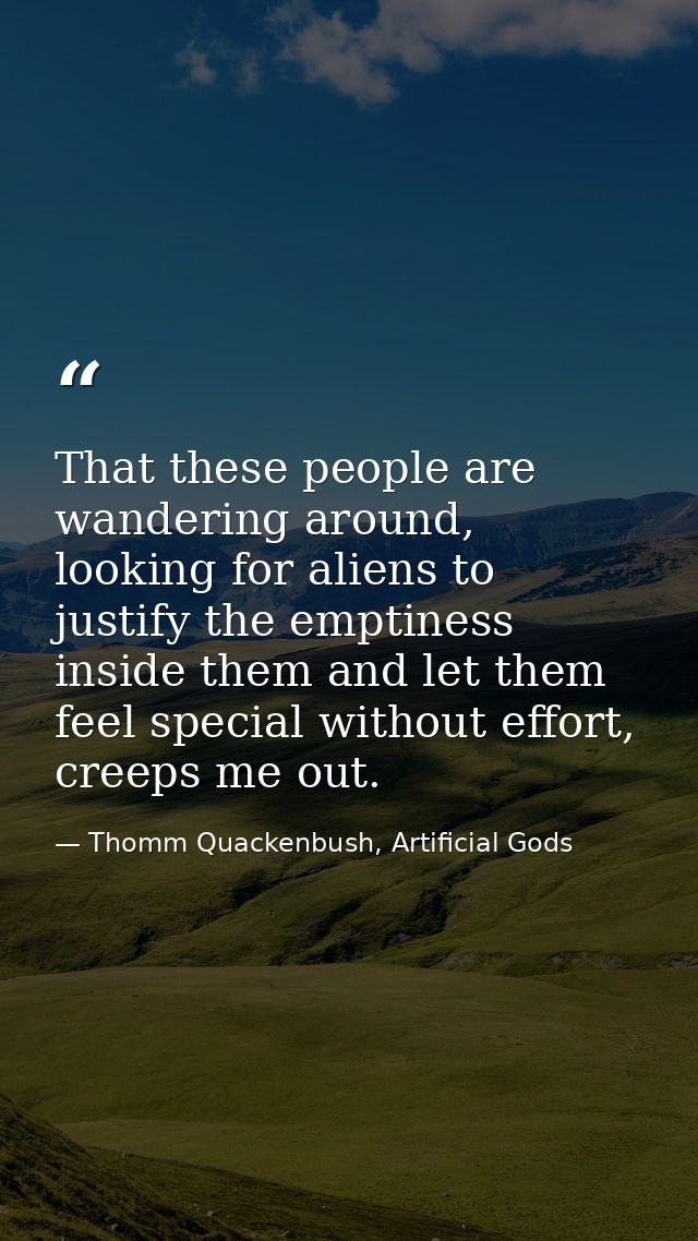 That these people are wandering around, looking for aliens to justify the emptiness inside them and let them feel specia — Thomm Quackenbush, Artificial Gods
