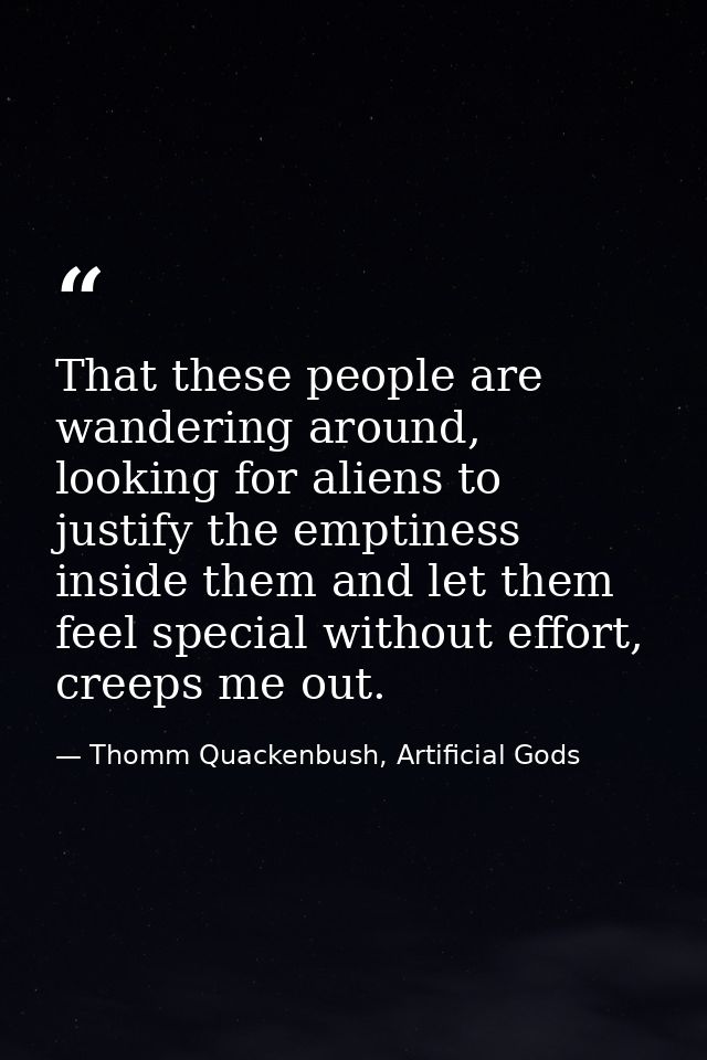 That these people are wandering around, looking for aliens to justify the emptiness inside them and let them feel specia — Thomm Quackenbush, Artificial Gods