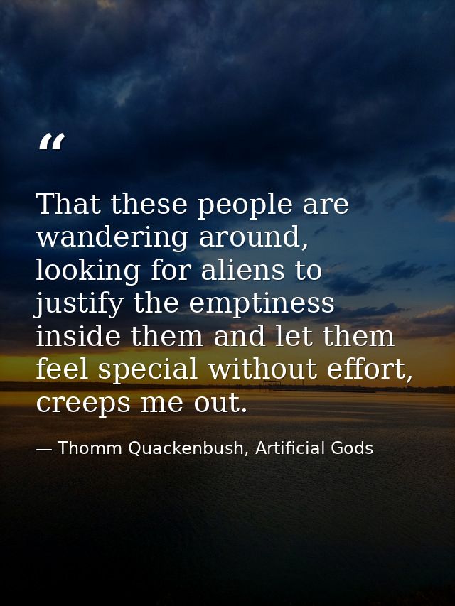 That these people are wandering around, looking for aliens to justify the emptiness inside them and let them feel specia — Thomm Quackenbush, Artificial Gods