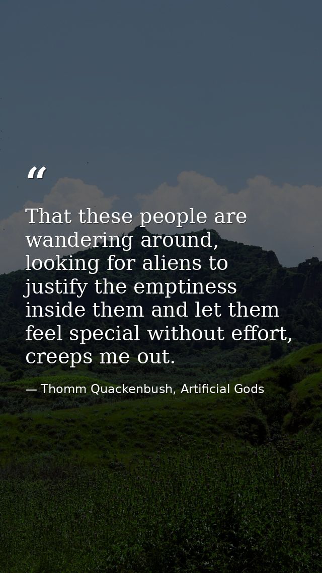 That these people are wandering around, looking for aliens to justify the emptiness inside them and let them feel specia — Thomm Quackenbush, Artificial Gods