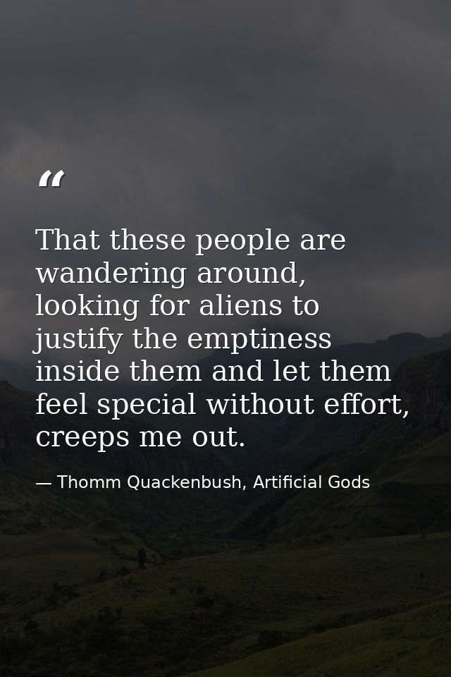 That these people are wandering around, looking for aliens to justify the emptiness inside them and let them feel specia — Thomm Quackenbush, Artificial Gods